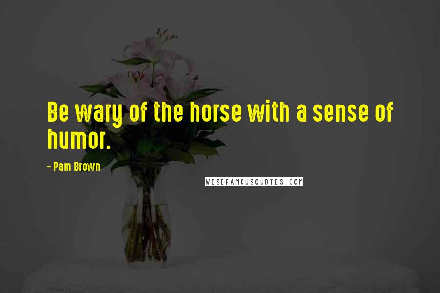 Pam Brown quotes: Be wary of the horse with a sense of humor.