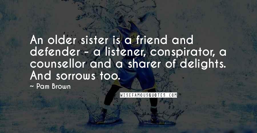 Pam Brown quotes: An older sister is a friend and defender - a listener, conspirator, a counsellor and a sharer of delights. And sorrows too.