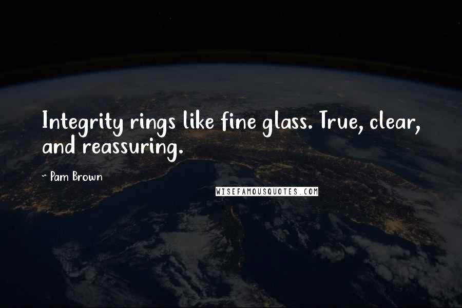 Pam Brown quotes: Integrity rings like fine glass. True, clear, and reassuring.