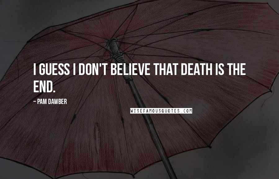 Pam Dawber quotes: I guess I don't believe that death is the end.