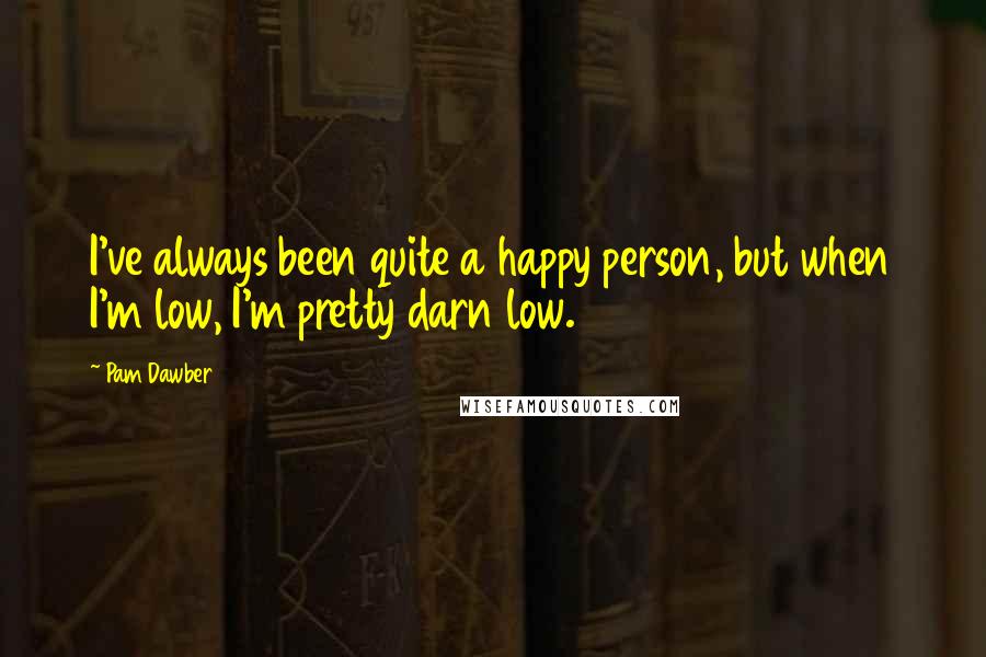 Pam Dawber quotes: I've always been quite a happy person, but when I'm low, I'm pretty darn low.