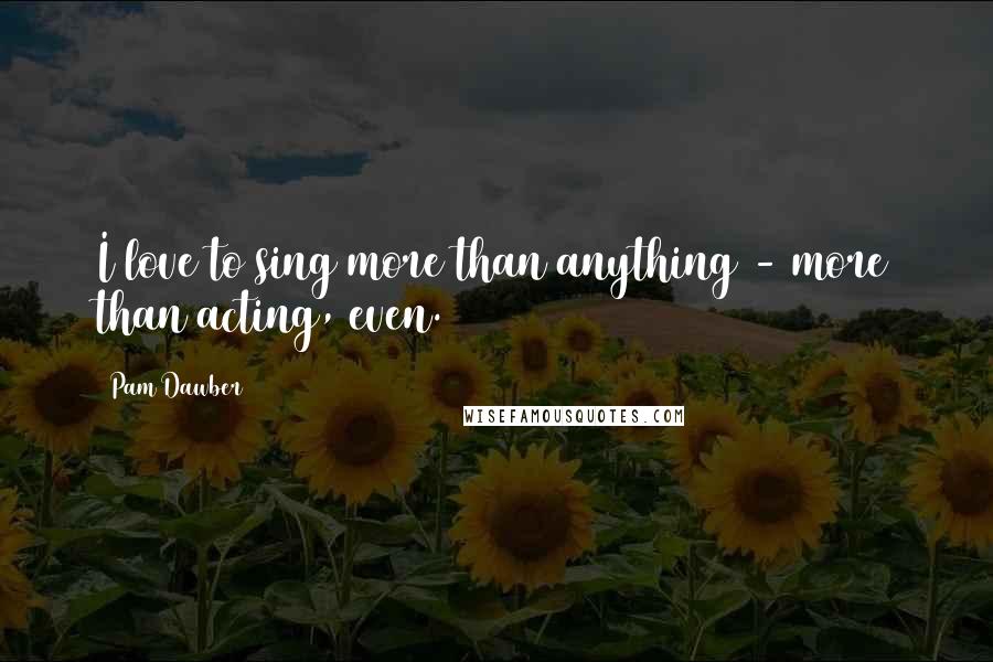 Pam Dawber quotes: I love to sing more than anything - more than acting, even.