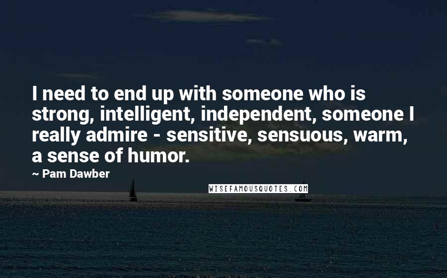 Pam Dawber quotes: I need to end up with someone who is strong, intelligent, independent, someone I really admire - sensitive, sensuous, warm, a sense of humor.