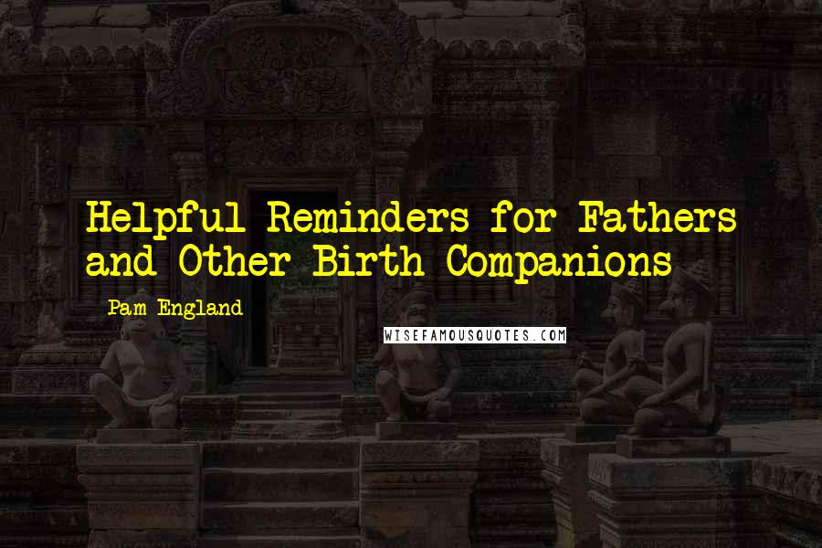 Pam England quotes: Helpful Reminders for Fathers and Other Birth Companions