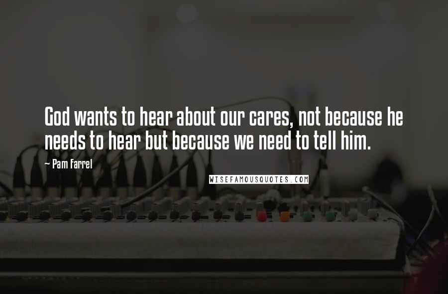 Pam Farrel quotes: God wants to hear about our cares, not because he needs to hear but because we need to tell him.