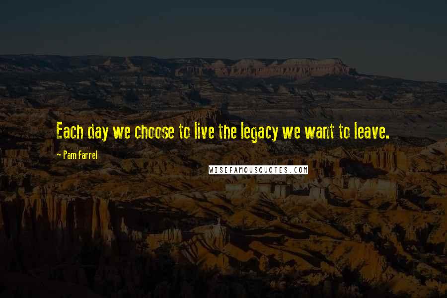 Pam Farrel quotes: Each day we choose to live the legacy we want to leave.