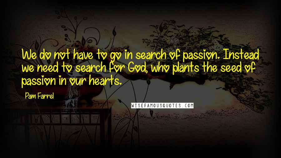 Pam Farrel quotes: We do not have to go in search of passion. Instead we need to search for God, who plants the seed of passion in our hearts.