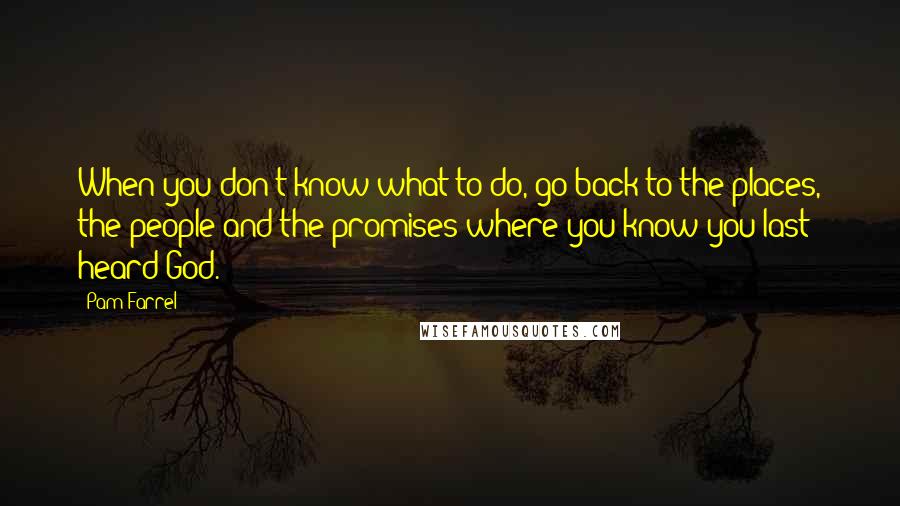 Pam Farrel quotes: When you don't know what to do, go back to the places, the people and the promises where you know you last heard God.