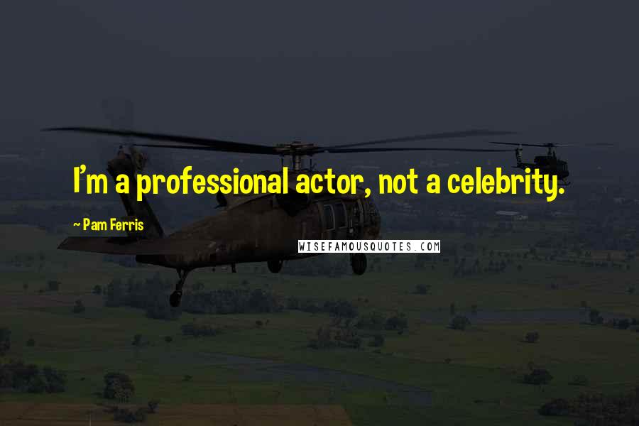 Pam Ferris quotes: I'm a professional actor, not a celebrity.