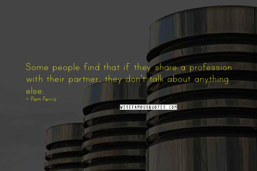 Pam Ferris quotes: Some people find that if they share a profession with their partner, they don't talk about anything else. Pam Ferris quotes: Some people find that if they share a profession with their partner, they don't talk about anything else.