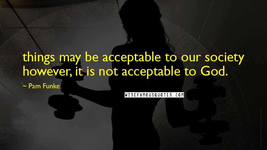 Pam Funke quotes: things may be acceptable to our society however, it is not acceptable to God.