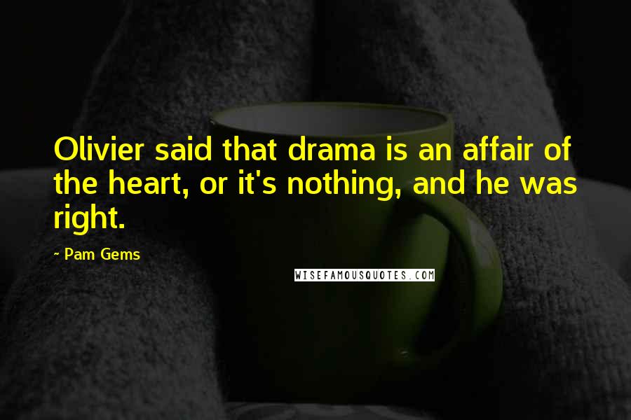 Pam Gems quotes: Olivier said that drama is an affair of the heart, or it's nothing, and he was right.