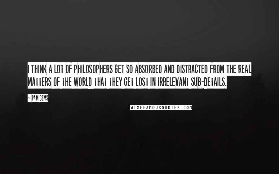 Pam Gems quotes: I think a lot of philosophers get so absorbed and distracted from the real matters of the world that they get lost in irrelevant sub-details. Pam Gems quotes: I think a lot of philosophers get so absorbed and distracted from the real matters of the world that they get lost in irrelevant sub-details.