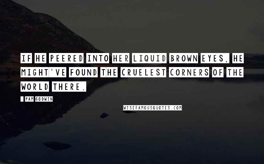 Pam Godwin quotes: If he peered into her liquid brown eyes, he might've found the cruelest corners of the world there.