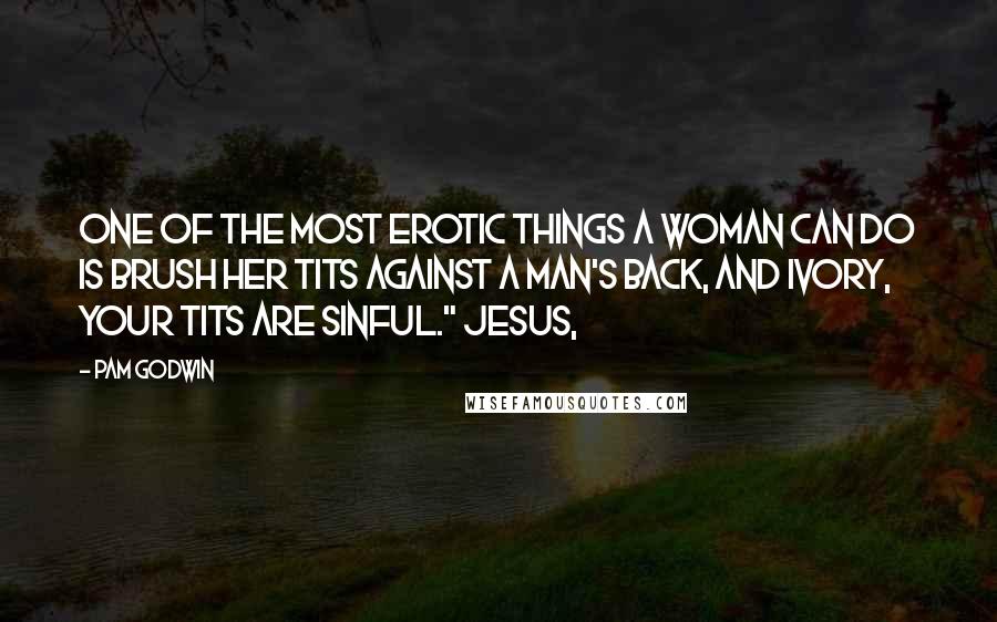 Pam Godwin quotes: One of the most erotic things a woman can do is brush her tits against a man's back, and Ivory, your tits are sinful." Jesus, Pam Godwin quotes: One of the most erotic things a woman can do is brush her tits against a man's back, and Ivory, your tits are sinful." Jesus,