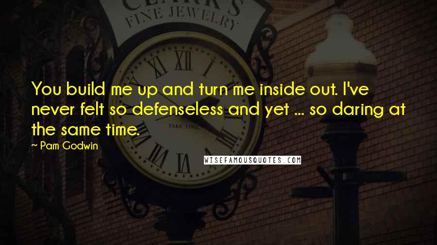 Pam Godwin quotes: You build me up and turn me inside out. I've never felt so defenseless and yet ... so daring at the same time. Pam Godwin quotes: You build me up and turn me inside out. I've never felt so defenseless and yet ... so daring at the same time.