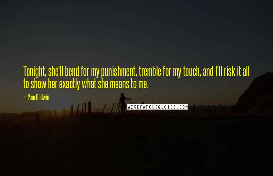 Pam Godwin quotes: Tonight, she'll bend for my punishment, tremble for my touch, and I'll risk it all to show her exactly what she means to me. Pam Godwin quotes: Tonight, she'll bend for my punishment, tremble for my touch, and I'll risk it all to show her exactly what she means to me.