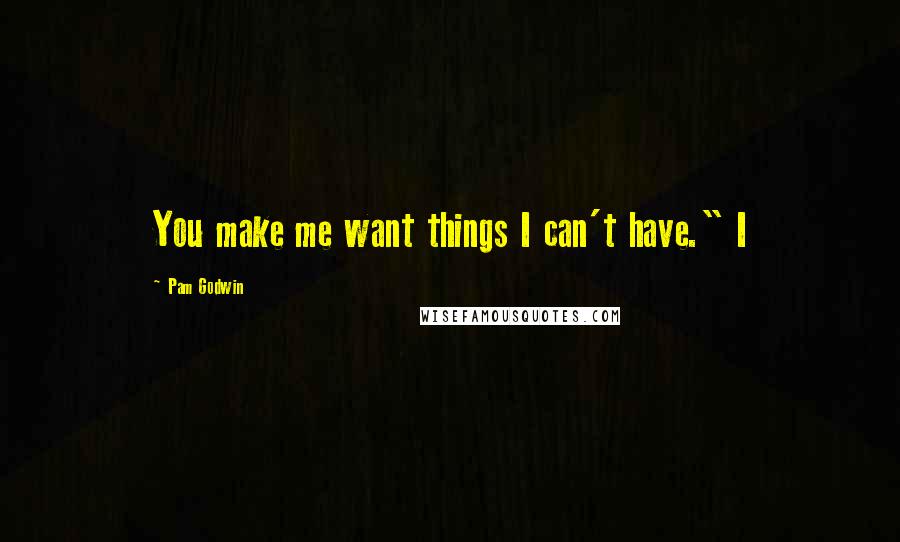 Pam Godwin quotes: You make me want things I can't have." I