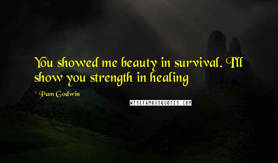 Pam Godwin quotes: You showed me beauty in survival. I'll show you strength in healing