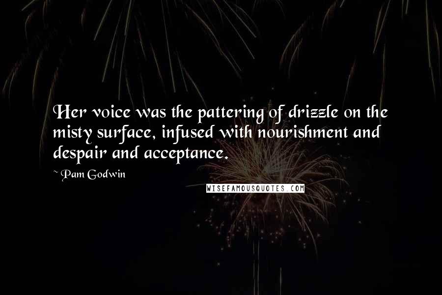 Pam Godwin quotes: Her voice was the pattering of drizzle on the misty surface, infused with nourishment and despair and acceptance. Pam Godwin quotes: Her voice was the pattering of drizzle on the misty surface, infused with nourishment and despair and acceptance.