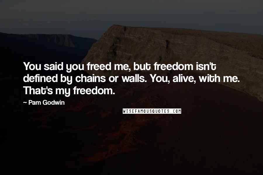 Pam Godwin quotes: You said you freed me, but freedom isn't defined by chains or walls. You, alive, with me. That's my freedom. Pam Godwin quotes: You said you freed me, but freedom isn't defined by chains or walls. You, alive, with me. That's my freedom.