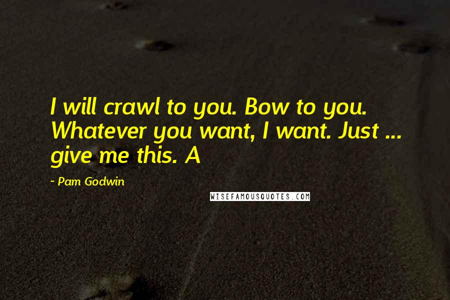 Pam Godwin quotes: I will crawl to you. Bow to you. Whatever you want, I want. Just ... give me this. A