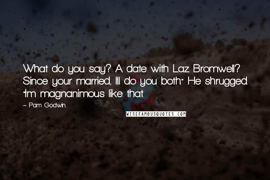 Pam Godwin quotes: What do you say? A date with Laz Bromwell? Since your married, I'll do you both." He shrugged. "I'm magnanimous like that. Pam Godwin quotes: What do you say? A date with Laz Bromwell? Since your married, I'll do you both." He shrugged. "I'm magnanimous like that.