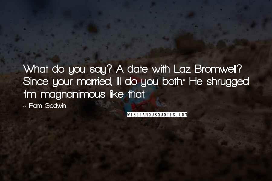 Pam Godwin quotes: What do you say? A date with Laz Bromwell? Since your married, I'll do you both." He shrugged. "I'm magnanimous like that.