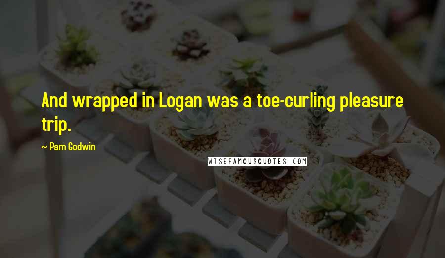Pam Godwin quotes: And wrapped in Logan was a toe-curling pleasure trip.