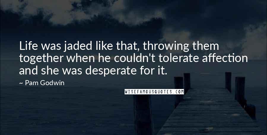 Pam Godwin quotes: Life was jaded like that, throwing them together when he couldn't tolerate affection and she was desperate for it. Pam Godwin quotes: Life was jaded like that, throwing them together when he couldn't tolerate affection and she was desperate for it.