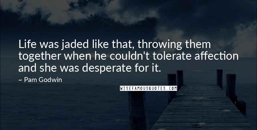 Pam Godwin quotes: Life was jaded like that, throwing them together when he couldn't tolerate affection and she was desperate for it.