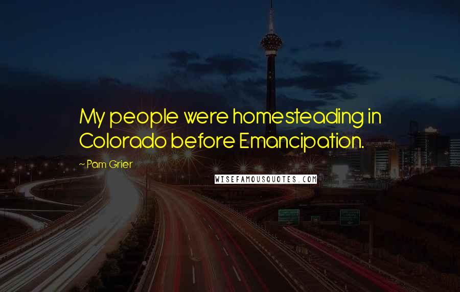 Pam Grier quotes: My people were homesteading in Colorado before Emancipation.