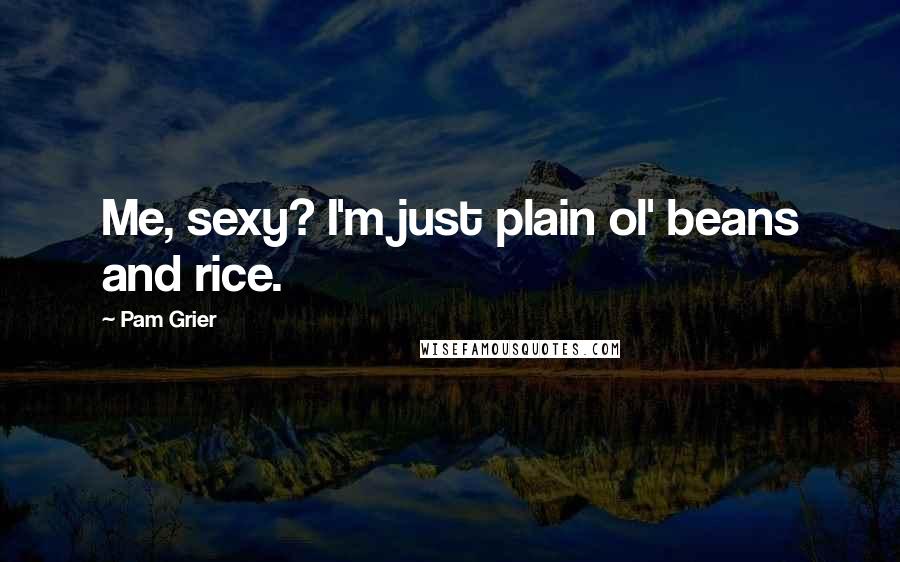 Pam Grier quotes: Me, sexy? I'm just plain ol' beans and rice.