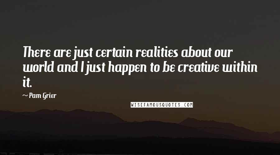 Pam Grier quotes: There are just certain realities about our world and I just happen to be creative within it.