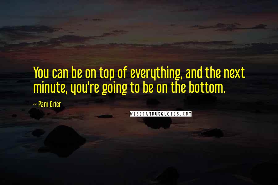 Pam Grier quotes: You can be on top of everything, and the next minute, you're going to be on the bottom.