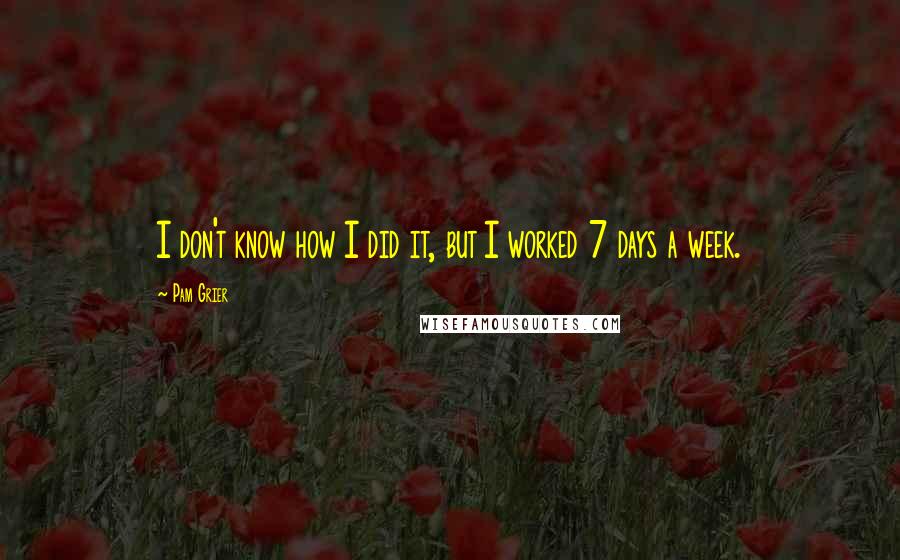 Pam Grier quotes: I don't know how I did it, but I worked 7 days a week.