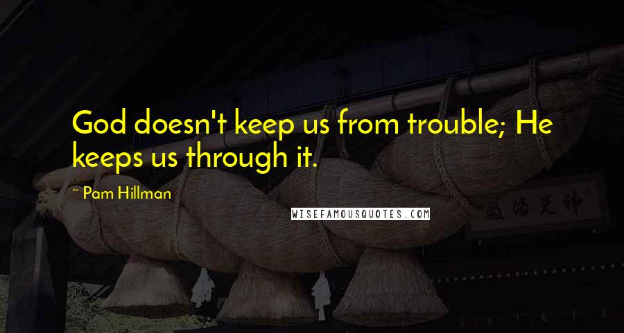 Pam Hillman quotes: God doesn't keep us from trouble; He keeps us through it.