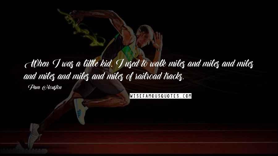 Pam Houston quotes: When I was a little kid, I used to walk miles and miles and miles and miles and miles and miles of railroad tracks. Pam Houston quotes: When I was a little kid, I used to walk miles and miles and miles and miles and miles and miles of railroad tracks.