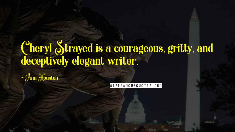 Pam Houston quotes: Cheryl Strayed is a courageous, gritty, and deceptively elegant writer.