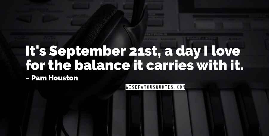 Pam Houston quotes: It's September 21st, a day I love for the balance it carries with it.