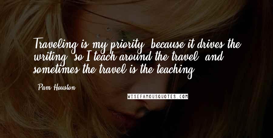 Pam Houston quotes: Traveling is my priority, because it drives the writing, so I teach around the travel, and sometimes the travel is the teaching. Pam Houston quotes: Traveling is my priority, because it drives the writing, so I teach around the travel, and sometimes the travel is the teaching.