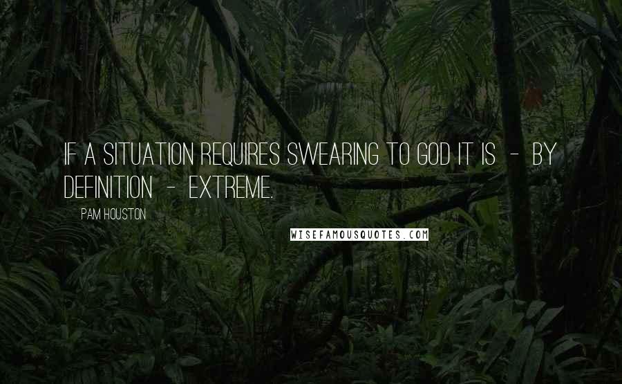 Pam Houston quotes: If a situation requires swearing to God it is - by definition - extreme.