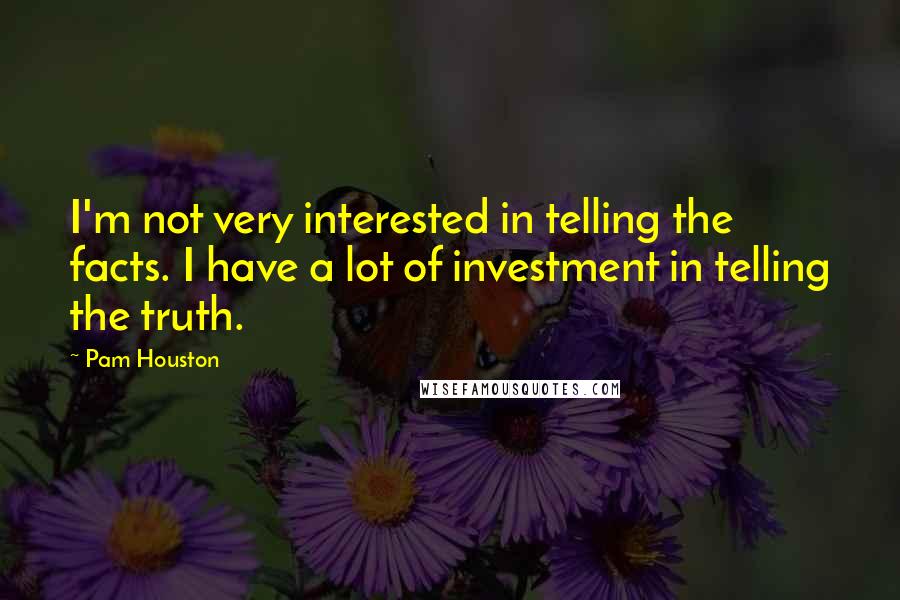Pam Houston quotes: I'm not very interested in telling the facts. I have a lot of investment in telling the truth.