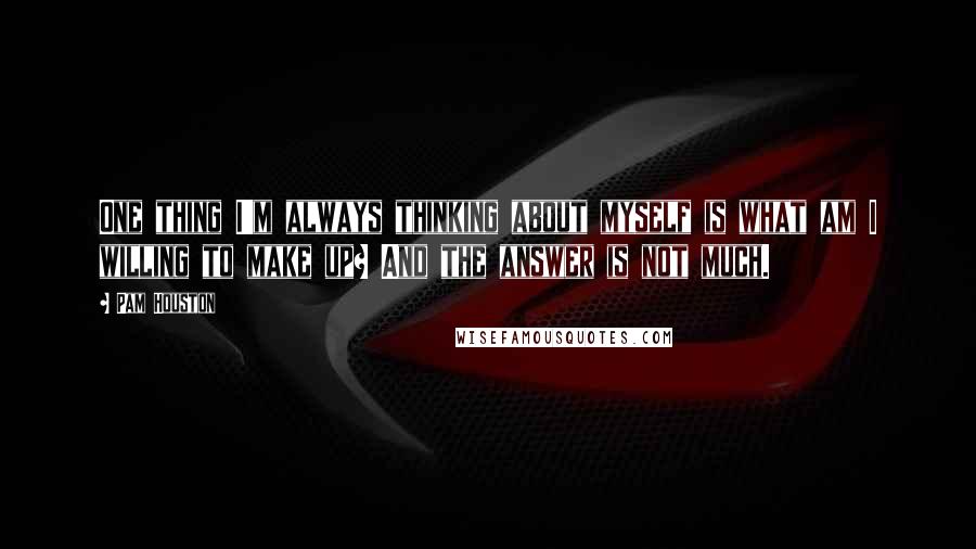 Pam Houston quotes: One thing I'm always thinking about myself is what am I willing to make up? And the answer is not much. Pam Houston quotes: One thing I'm always thinking about myself is what am I willing to make up? And the answer is not much.