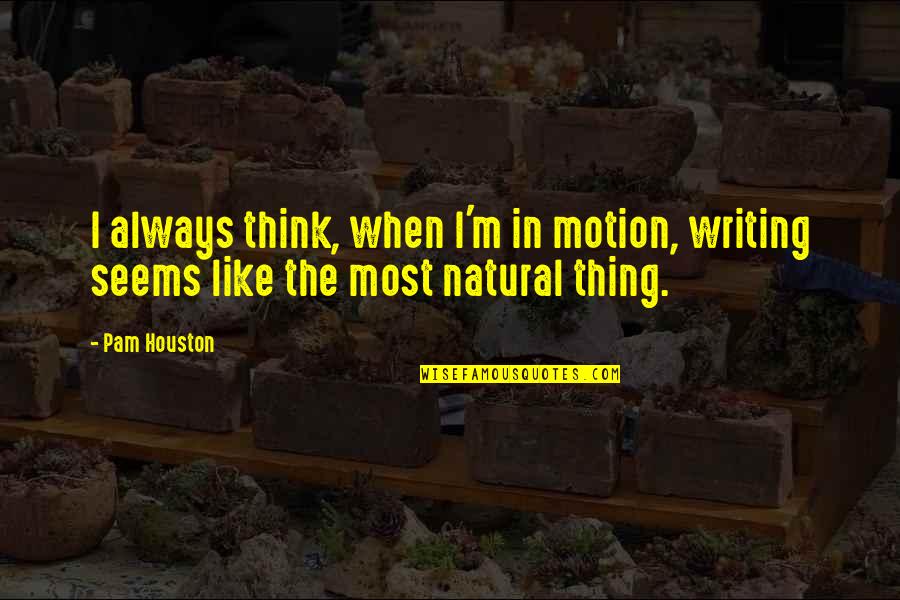 Pam Houston Quotes By Pam Houston: I always think, when I'm in motion, writing