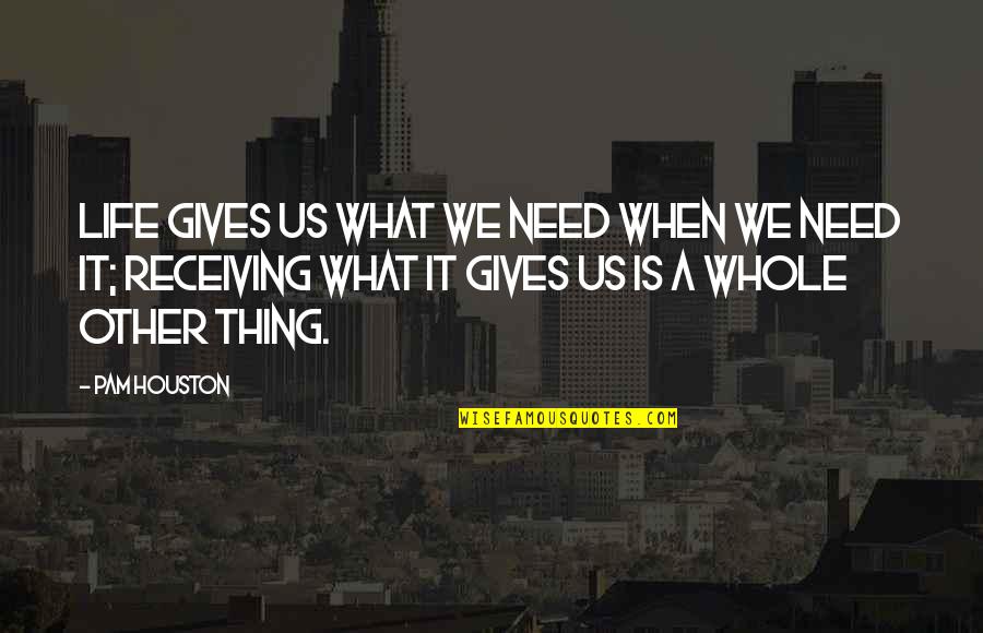Pam Houston Quotes By Pam Houston: Life gives us what we need when we