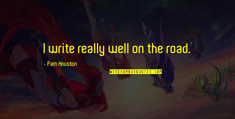 Pam Houston Quotes By Pam Houston: I write really well on the road. Pam Houston Quotes By Pam Houston: I write really well on the road.