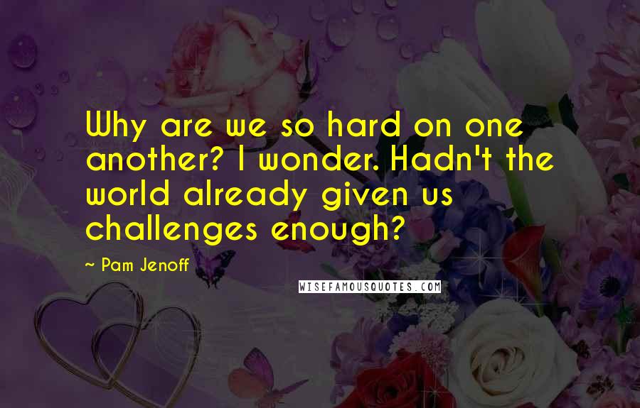 Pam Jenoff quotes: Why are we so hard on one another? I wonder. Hadn't the world already given us challenges enough?