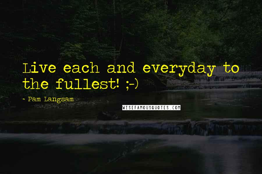 Pam Langsam quotes: Live each and everyday to the fullest! ;-)