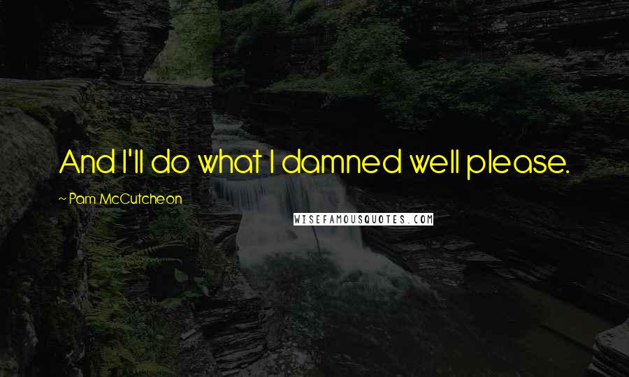 Pam McCutcheon quotes: And I'll do what I damned well please.